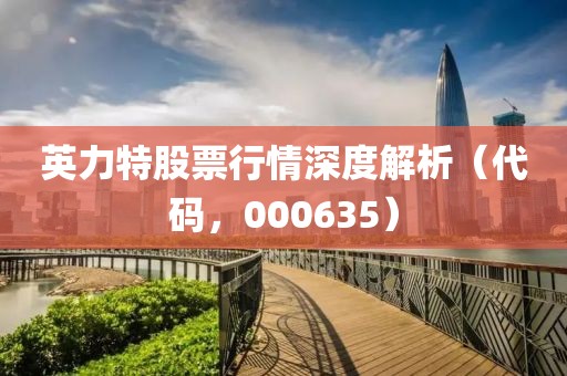 英力特股票行情深度解析（代码，000635）