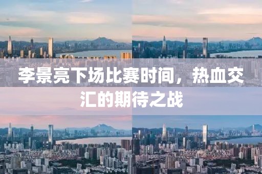 李景亮下场比赛时间，热血交汇的期待之战