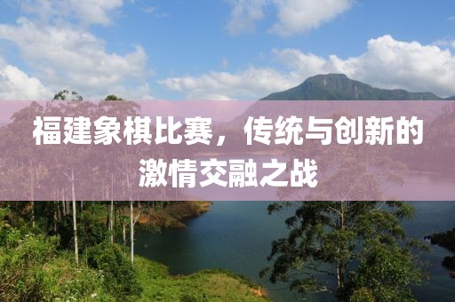 福建象棋比赛，传统与创新的激情交融之战