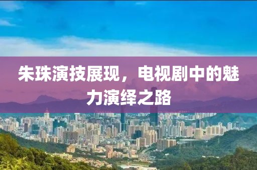 朱珠演技展现，电视剧中的魅力演绎之路