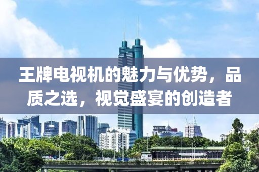 王牌电视机的魅力与优势，品质之选，视觉盛宴的创造者