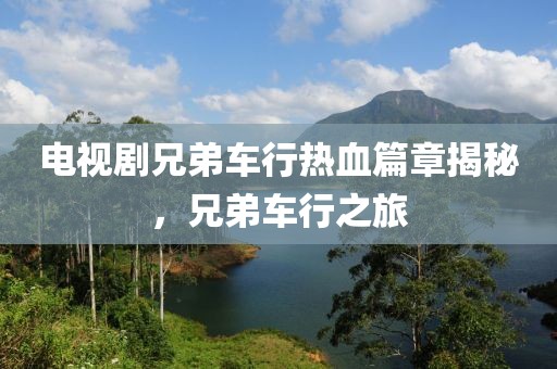 电视剧兄弟车行热血篇章揭秘，兄弟车行之旅