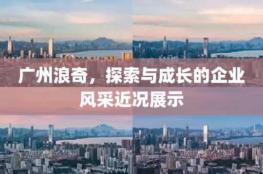 广州浪奇，探索与成长的企业风采近况展示