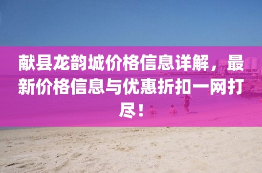 献县龙韵城价格信息详解，最新价格信息与优惠折扣一网打尽！