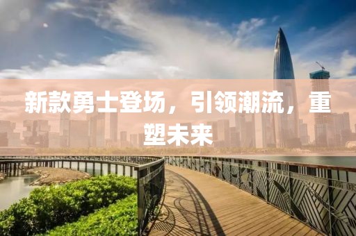 新款勇士登场，引领潮流，重塑未来