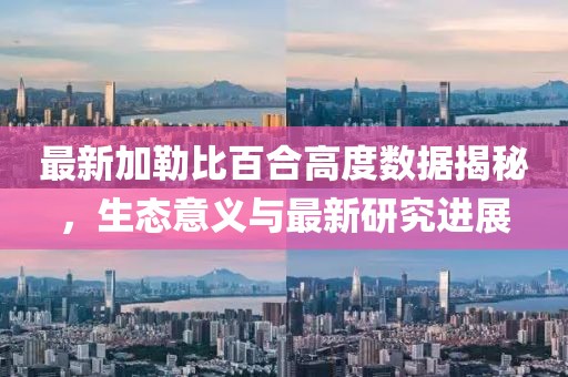 最新加勒比百合高度数据揭秘，生态意义与最新研究进展