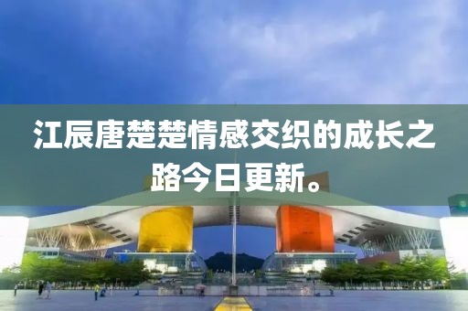 江辰唐楚楚情感交织的成长之路今日更新。