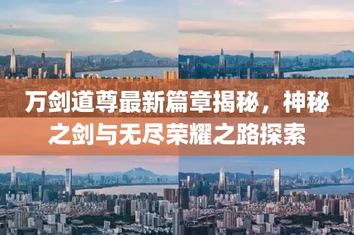 万剑道尊最新篇章揭秘，神秘之剑与无尽荣耀之路探索