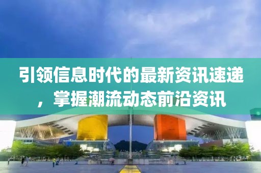 引领信息时代的最新资讯速递，掌握潮流动态前沿资讯