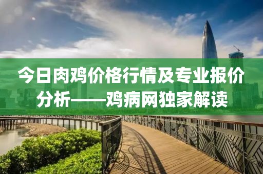 今日肉鸡价格行情及专业报价分析——鸡病网独家解读