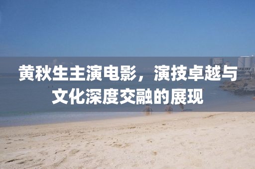 黄秋生主演电影，演技卓越与文化深度交融的展现