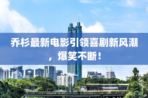 乔杉最新电影引领喜剧新风潮，爆笑不断！