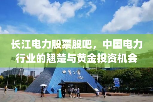 长江电力股票股吧，中国电力行业的翘楚与黄金投资机会