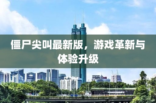 僵尸尖叫最新版，游戏革新与体验升级