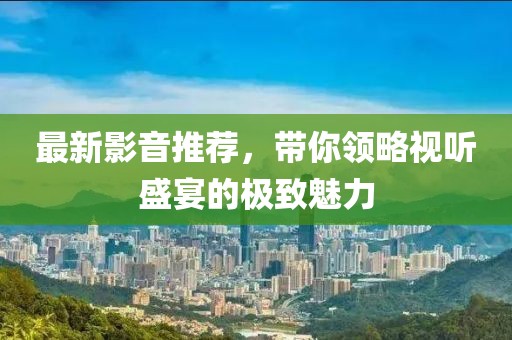 最新影音推荐，带你领略视听盛宴的极致魅力