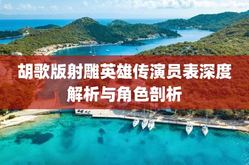 胡歌版射雕英雄传演员表深度解析与角色剖析