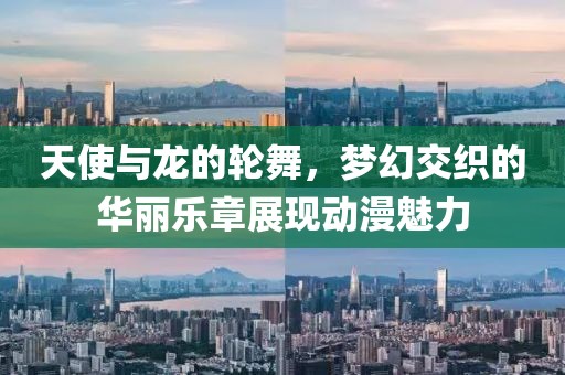 天使与龙的轮舞，梦幻交织的华丽乐章展现动漫魅力