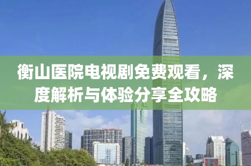 衡山医院电视剧免费观看，深度解析与体验分享全攻略