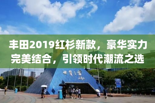 丰田2019红杉新款，豪华实力完美结合，引领时代潮流之选