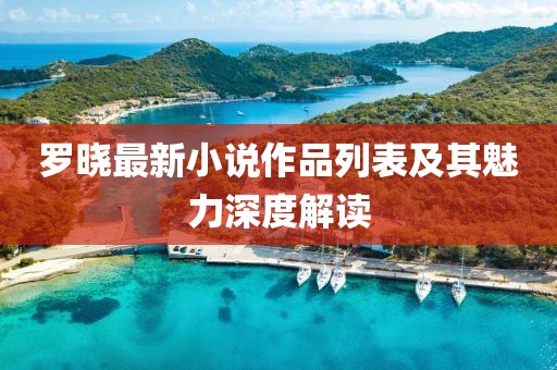 罗晓最新小说作品列表及其魅力深度解读