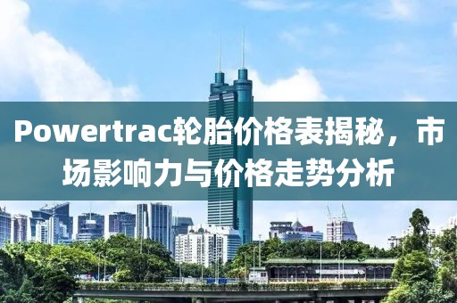 Powertrac轮胎价格表揭秘，市场影响力与价格走势分析