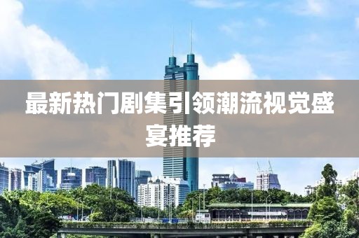 最新热门剧集引领潮流视觉盛宴推荐