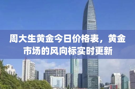 周大生黄金今日价格表，黄金市场的风向标实时更新