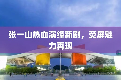 张一山热血演绎新剧，荧屏魅力再现