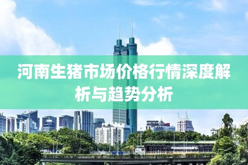 河南生猪市场价格行情深度解析与趋势分析