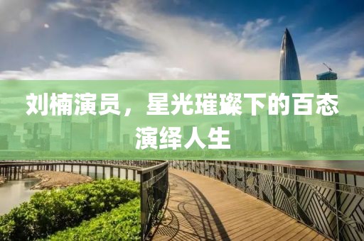 刘楠演员，星光璀璨下的百态演绎人生