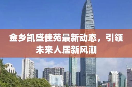 金乡凯盛佳苑最新动态，引领未来人居新风潮