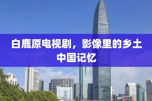 白鹿原电视剧，影像里的乡土中国记忆