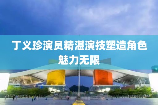 丁义珍演员精湛演技塑造角色魅力无限