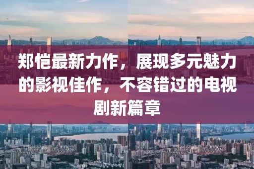 郑恺最新力作，展现多元魅力的影视佳作，不容错过的电视剧新篇章