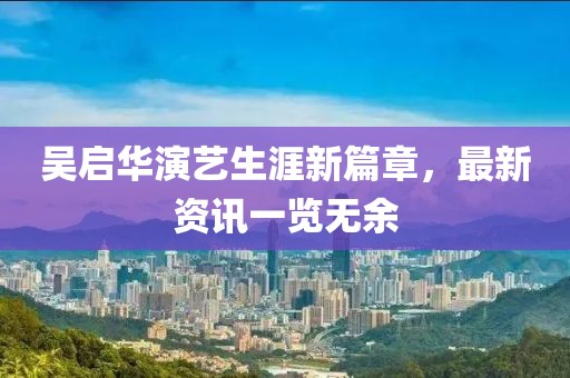 吴启华演艺生涯新篇章，最新资讯一览无余