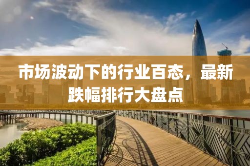 市场波动下的行业百态，最新跌幅排行大盘点
