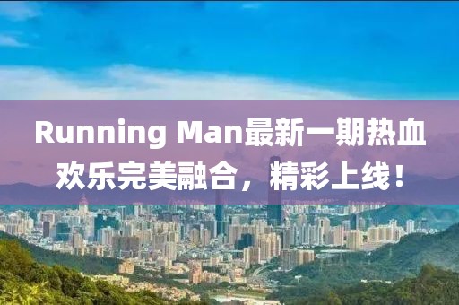 Running Man最新一期热血欢乐完美融合，精彩上线！