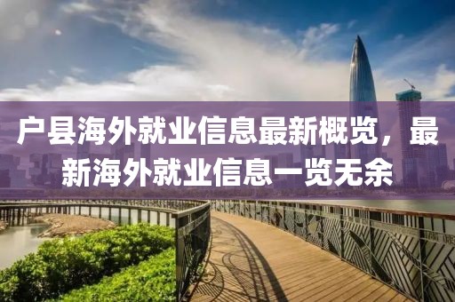 户县海外就业信息最新概览，最新海外就业信息一览无余