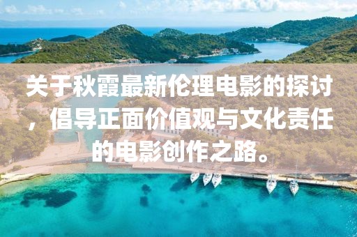 关于秋霞最新伦理电影的探讨，倡导正面价值观与文化责任的电影创作之路。