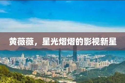 黄薇薇，星光熠熠的影视新星