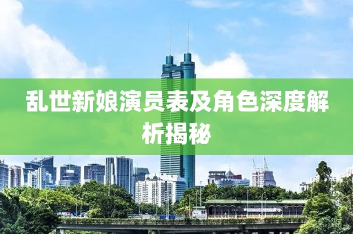 乱世新娘演员表及角色深度解析揭秘