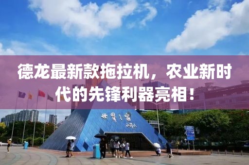 德龙最新款拖拉机，农业新时代的先锋利器亮相！