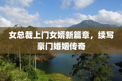 女总裁上门女婿新篇章，续写豪门婚姻传奇