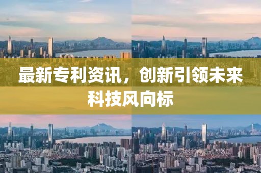 最新专利资讯，创新引领未来科技风向标
