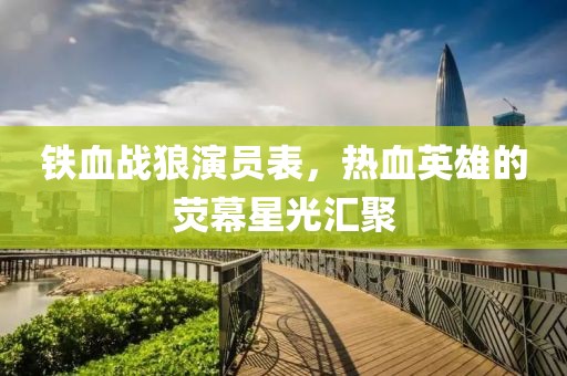 铁血战狼演员表，热血英雄的荧幕星光汇聚