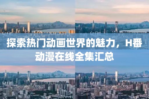 探索热门动画世界的魅力，H番动漫在线全集汇总