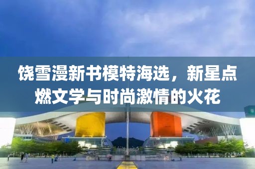 饶雪漫新书模特海选，新星点燃文学与时尚激情的火花