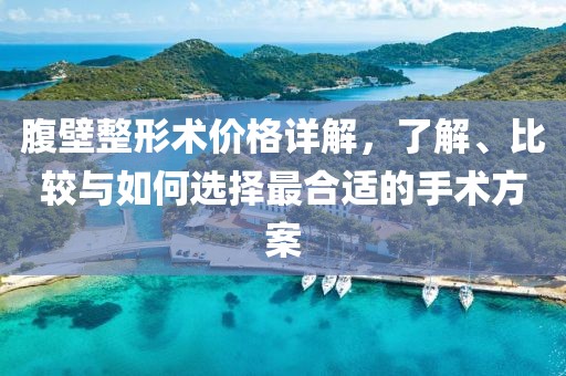 腹壁整形术价格详解，了解、比较与如何选择最合适的手术方案