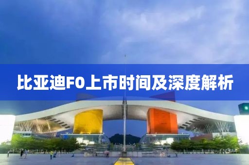 比亚迪F0上市时间及深度解析