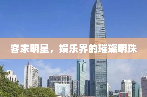 客家明星，娱乐界的璀璨明珠